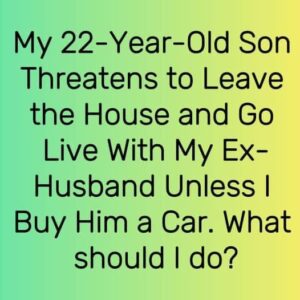 My 22-Year-Old Son Threatens to Leave the House and Go Live With My Ex-Husband Unless I Buy Him a Car