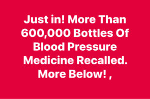 600,000 Bottles Of Blood Pressure Medication Recalled Over Contamination!!