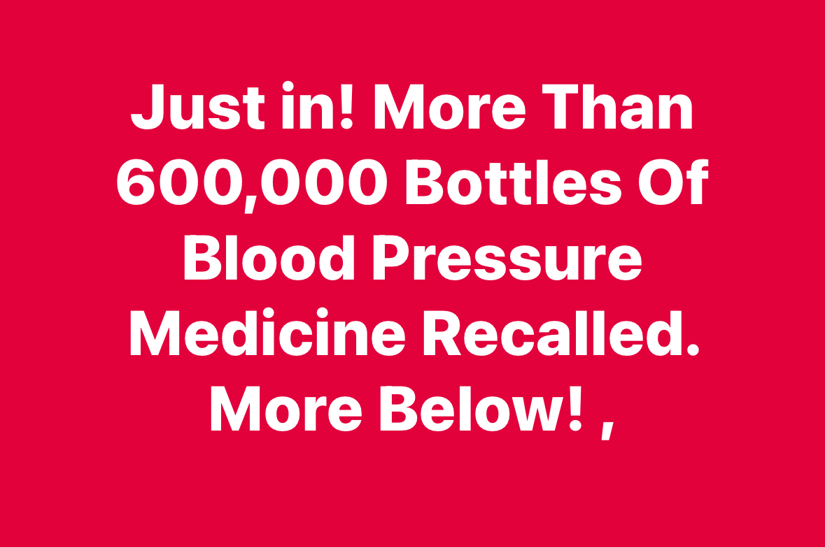 600,000 Bottles Of Blood Pressure Medication Recalled Over Contamination!!