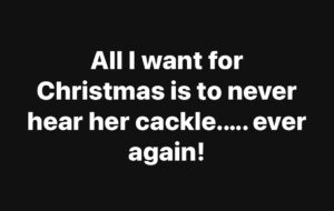 All I want for Christmas is to never hear her cackle.…. ever again!