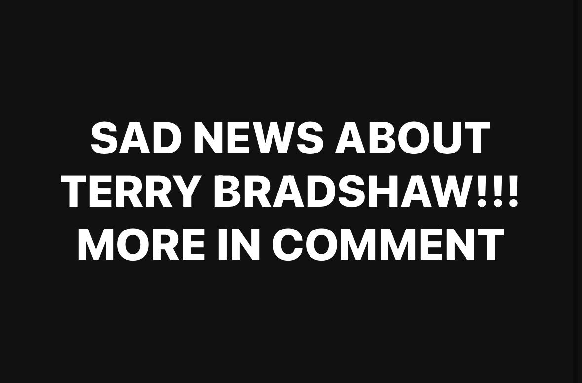 SAD NEWS ABOUT TERRY BRADSHAW!