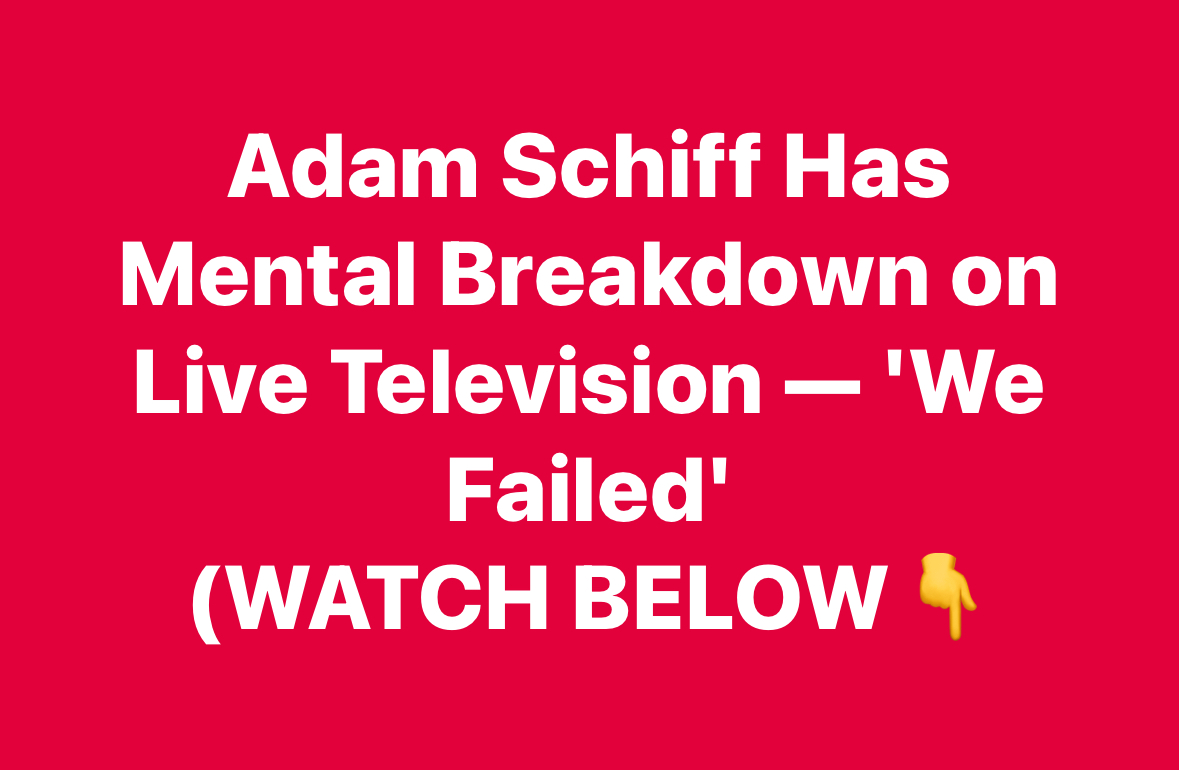 Adam Schiff Has Mental Breakdown on Live Television: ‘We Failed’