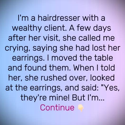 She lost her expensive earrings at my salon, when I found them, she just gave them to me…