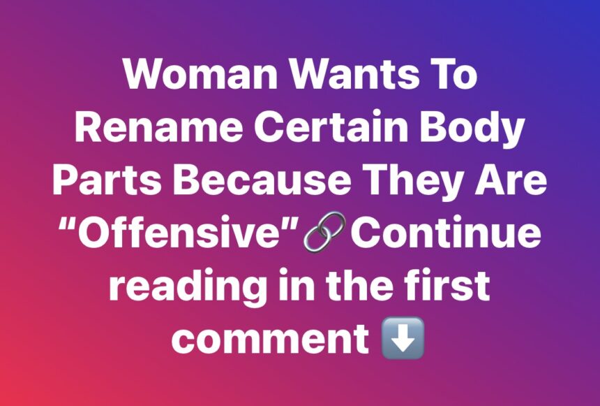 Woman Wants To Rename Certain Body Parts Because They Are “Offensive”