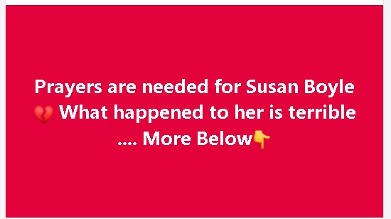 Prayers are needed for Susan Boyle  What happened to her is terrible …. More Below