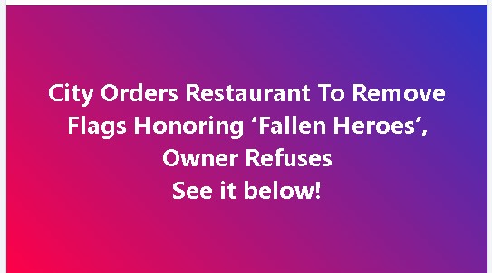 City Orders Restaurant To Remove Flags Honoring ‘Fallen Heroes’, Owner Refuses