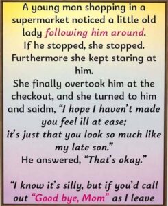 A young man shopping in a supermarket noticed a little old lady following him around.